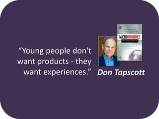 “Young people don't
want products - they
 want experiences.” Don Tapscott
 