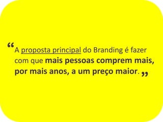 “A proposta principal do Branding é fazer
  com que mais pessoas comprem mais,   “
  por mais anos, a um preço maior.
 