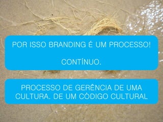 POR ISSO BRANDING É UM PROCESSO!

           CONTÍNUO.


 PROCESSO DE GERÊNCIA DE UMA
CULTURA. DE UM CÓDIGO CULTURAL
 