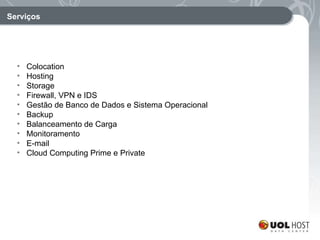 Serviços Colocation Hosting  Storage Firewall, VPN e IDS  Gestão de Banco de Dados e Sistema Operacional Backup Balanceamento de Carga Monitoramento E-mail Cloud Computing Prime e Private 
