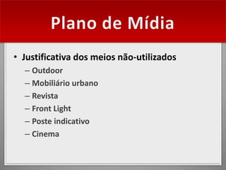 • Justificativa dos meios não-utilizados
  – Outdoor
  – Mobiliário urbano
  – Revista
  – Front Light
  – Poste indicativo
  – Cinema
 