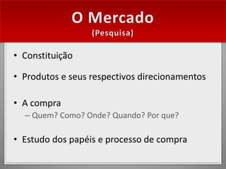 • Constituição

• Produtos e seus respectivos direcionamentos

• A compra
  – Quem? Como? Onde? Quando? Por que?

• Estudo dos papéis e processo de compra
 