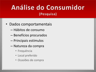 • Dados comportamentais
  – Hábitos de consumo
  – Benefícios procurados
  – Principais estímulos
  – Natureza da compra
     • Frequência
     • Local preferido
     • Ocasiões de compra
 
