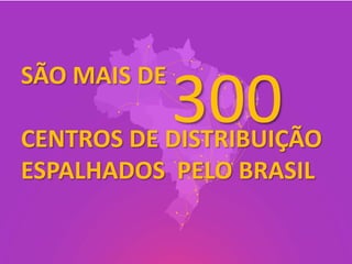 SÃO MAIS DE
              300
CENTROS DE DISTRIBUIÇÃO
ESPALHADOS PELO BRASIL
 