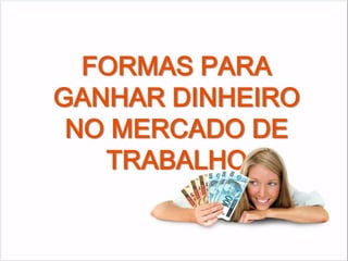 FORMAS PARA
GANHAR DINHEIRO
 NO MERCADO DE
   TRABALHO
 