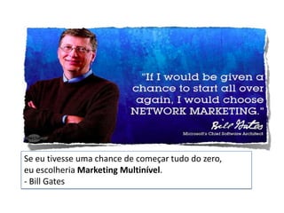 Se eu tivesse uma chance de começar tudo do zero,
eu escolheria Marketing Multinível.
- Bill Gates
 
