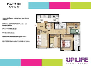 PLANTA 3DS
AP: 60 m²
PAREDES: CERÂMICA ESMALTADA NAS
ÁREAS ÚMIDAS
LAVATÓRIO DE LOUÇA
TANQUE DE LOUÇA
GESSO NA ÁREA DE SERVIÇO E BWCS
PONTO DE ÁGUA QUENTE NOS CHUVEIROS
PISO: CERÂMICA ESMALTADA NAS ÁREAS
ÚMIDAS
 