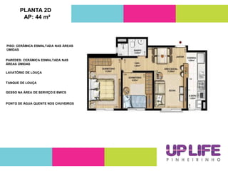PLANTA 2D
AP: 44 m²
PAREDES: CERÂMICA ESMALTADA NAS
ÁREAS ÚMIDAS
LAVATÓRIO DE LOUÇA
TANQUE DE LOUÇA
GESSO NA ÁREA DE SERVIÇO E BWCS
PONTO DE ÁGUA QUENTE NOS CHUVEIROS
PISO: CERÂMICA ESMALTADA NAS ÁREAS
ÚMIDAS
 