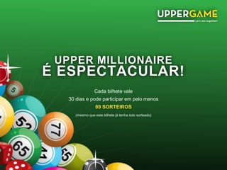 UPPER MILLIONAIRE
É ESPECTACULAR!
Cada bilhete vale
30 dias e pode participar em pelo menos
69 SORTEIROS
(mesmo que este bilhete já tenha sido sorteado)
 
