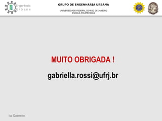 Isa Guerreiro
GRUPO DE ENGENHARIA URBANA
UNIVERSIDADE FEDERAL DO RIO DE JANEIRO
ESCOLA POLITÉCNICA
MUITO OBRIGADA !
gabriella.rossi@ufrj.br
 