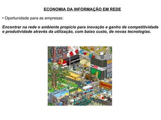 ECONOMIA DA INFORMAÇÃO EM REDE Oportunidade para as empresas: Encontrar na rede o ambiente propício para inovação e ganho de competitividade e produtividade através da utilização, com baixo custo, de novas tecnologias. 