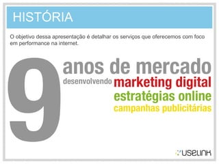 HISTÓRIA
O objetivo dessa apresentação é detalhar os serviços que oferecemos com foco
em performance na internet.