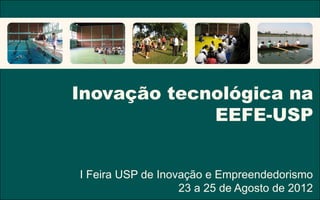 Inovação tecnológica na
             EEFE-USP


I Feira USP de Inovação e Empreendedorismo
                   23 a 25 de Agosto de 2012
 