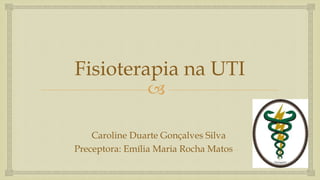 
Fisioterapia na UTI
Caroline Duarte Gonçalves Silva
Preceptora: Emília Maria Rocha Matos
 