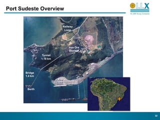 Port Sudeste Overview


                          Railway
                           Loop




                              Iron Ore
                              Storage
                Tunnel
                1.18 km




       Bridge
       1.4 km



        Berth




                                         32
 