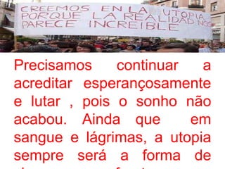 Precisamos continuar a
acreditar esperançosamente
e lutar , pois o sonho não
acabou. Ainda que em
sangue e lágrimas, a utopia
sempre será a forma de
 