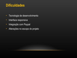 Dificuldades
• Tecnologia de desenvolvimento
• Interface responsiva
• Integração com Paypal
• Alterações no escopo do projeto

 