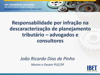 Responsabilidade por infração na
descaracterização de planejamento
tributário – advogados e
consultores
João Ricardo Dias de Pinho
Mestre e Doutor PUC/SP
 