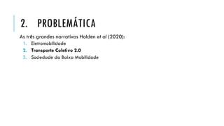 As três grandes narrativas Holden et al (2020):
1. Eletromobilidade
2. Transporte Coletivo 2.0
3. Sociedade da Baixa Mobilidade
2. PROBLEMÁTICA
 