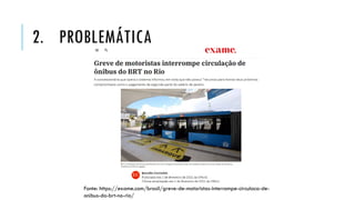 2. PROBLEMÁTICA
Fonte: https://exame.com/brasil/greve-de-motoristas-interrompe-circulaca-de-
onibus-do-brt-no-rio/
 