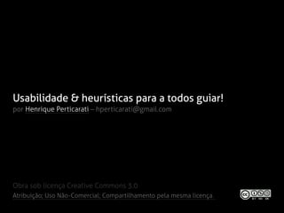 Usabilidade & heurísticas para a todos guiar!
por Henrique Perticarati – hperticarati@gmail.com




Obra sob licença Creative Commons 3.0
Atribuição; Uso Não-Comercial; Compartilhamento pela mesma licença.
 
