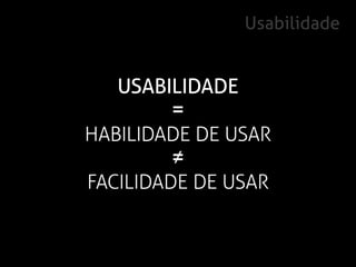 Usabilidade


   USABILIDADE
        =
HABILIDADE DE USAR
        ≠
FACILIDADE DE USAR
 