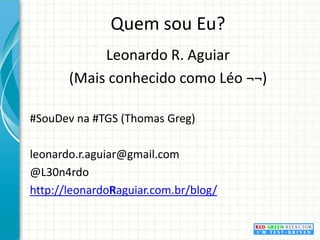 Quem sou Eu?Leonardo R. Aguiar(Mais conhecido como Léo ¬¬)#SouDev na #TGS (Thomas Greg)leonardo.r.aguiar@gmail.com@L30n4rdohttp://leonardoRaguiar.com.br/blog/