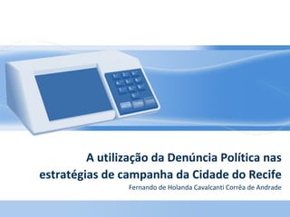 A utilização da Denúncia Política nas estratégias de campanha da Cidade do Recife Fernando de Holanda Cavalcanti Corrêa de Andrade 