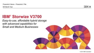 © 2015 IBM Corporation
Presenter’s Name – Presenter’s Title
DD Month Year
IBM®
Storwize V3700
Easy-to-use, affordable hybrid storage
with advanced capabilities for
Small and Medium Businesses
 