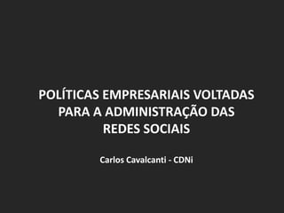 POLÍTICAS EMPRESARIAIS VOLTADAS PARA A ADMINISTRAÇÃO DAS REDES SOCIAIS Carlos Cavalcanti - CDNi 