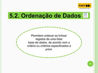 5.2. Ordenação de Dados
10
Permitem ordenar as linhas/
registos de uma lista/
base de dados, de acordo com o
critério ou critérios especificados à
priori.
 