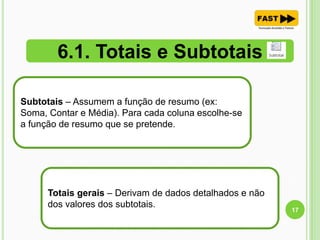 6.1. Totais e Subtotais
17
Subtotais – Assumem a função de resumo (ex:
Soma, Contar e Média). Para cada coluna escolhe-se
a função de resumo que se pretende.
Totais gerais – Derivam de dados detalhados e não
dos valores dos subtotais.
 