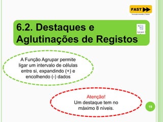 6.2. Destaques e
Aglutinações de Registos
19
A Função Agrupar permite
ligar um intervalo de células
entre si, expandindo (+) e
encolhendo (-) dados
Atenção!
Um destaque tem no
máximo 8 níveis.
 