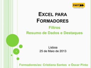 EXCEL PARA
FORMADORES
Filtros
Resumo de Dados e Destaques
1
Formadores/as: Cristiana Santos e Óscar Pinto
Lisboa
25 de Maio de 2013
 