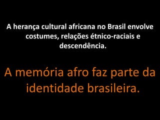 A herança cultural africana no Brasil envolve
costumes, relações étnico-raciais e
descendência.
A memória afro faz parte da
identidade brasileira.
 