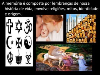 A memória é composta por lembranças de nossa
história de vida, envolve religiões, mitos, identidade
e origem.
 