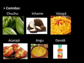 > Comidas:
Chuchu Inhame Vatapá
Acarajé Angu Dendê
 