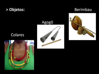 > Objetos: Berimbau
Agogô
Colares
 