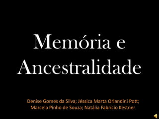 Memória e
Ancestralidade
Denise Gomes da Silva; Jéssica Marta Orlandini Pott;
Marcela Pinho de Souza; Natália Fabrício Kestner.
 