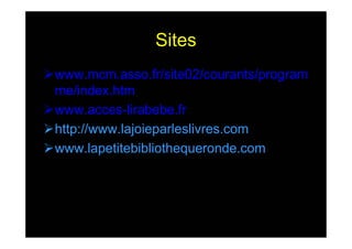 Sites
www.mcm.asso.fr/site02/courants/program
me/index.htm
www.acces-lirabebe.fr
http://www.lajoieparleslivres.com
www.lapetitebibliothequeronde.com
 