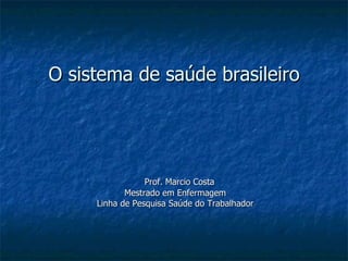 O sistema de saúde brasileiro




                 Prof. Marcio Costa
            Mestrado em Enfermagem
     Linha de Pesquisa Saúde do Trabalhador
 