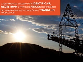 2 
A FERRAMENTA É UTILIZADA PARA IDENTIFICAR, 
REGISTRAR E TRATAR OS RISCOS DECORRENTES 
DE COMPORTAMENTOS E CONDIÇÕES DE TRABALHO 
INADEQUADOS. 
 