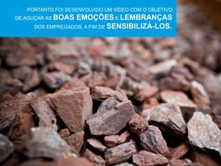 7 
PORTANTO,FOI DESENVOLVIDO UM VÍDEO COM O OBJETIVO 
DE AGUÇAR AS BOAS EMOÇÕES E LEMBRANÇAS 
DOS EMPREGADOS, A FIM DE SENSIBILIZÁ-LOS. 
 