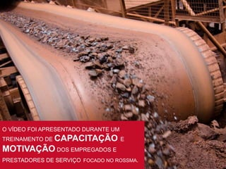 8 
O VÍDEO FOI APRESENTADO DURANTE UM 
TREINAMENTO DE CAPACITAÇÃO E 
MOTIVAÇÃO DOS EMPREGADOS E 
PRESTADORES DE SERVIÇO FOCADO NO ROSSMA. 
 