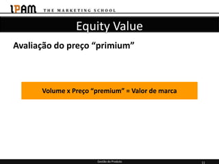 Equity Value
Avaliação do preço “primium”



      Volume x Preço “premium” = Valor de marca




                      Gestão do Produto           11
 