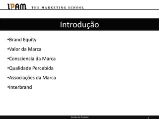 Introdução
•Brand Equity
•Valor da Marca
•Consciencia da Marca
•Qualidade Percebida
•Associações da Marca
•Interbrand




                          Gestão do Produto   2
 
