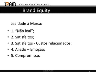 Brand Equity

    Lealdade à Marca:
•   1. “Não leal”;
•   2. Satisfeitos;
•   3. Satisfeitos - Custos relacionados;
•   4. Aliado – Emoção;
•   5. Compromisso.


                        Gestão do Produto   5
 