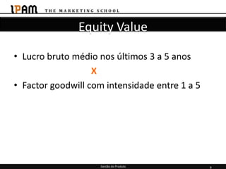 Equity Value

• Lucro bruto médio nos últimos 3 a 5 anos
                   X
• Factor goodwill com intensidade entre 1 a 5




                    Gestão do Produto           9
 
