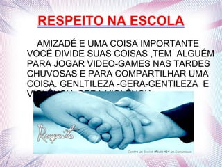 RESPEITO NA ESCOLA
AMIZADÉ E UMA COISA IMPORTANTE
VOCÊ DIVIDE SUAS COISAS ,TEM ALGUÉM
PARA JOGAR VIDEO-GAMES NAS TARDES
CHUVOSAS E PARA COMPARTILHAR UMA
COISA. GENLTILEZA -GERA-GENTILEZA E
VIOLÊNCIA GERA VIOLÊNCIA .
 