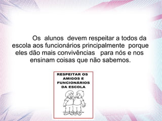 ReRe
Os alunos devem respeitar a todos da
escola aos funcionários principalmente porque
eles dão mais convivências para nós e nos
ensinam coisas que não sabemos.
 